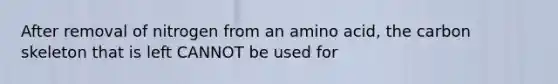 After removal of nitrogen from an amino acid, the carbon skeleton that is left CANNOT be used for