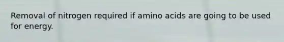 Removal of nitrogen required if amino acids are going to be used for energy.