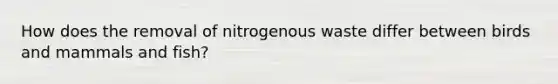 How does the removal of nitrogenous waste differ between birds and mammals and fish?