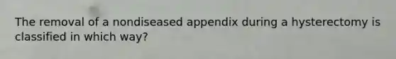 The removal of a nondiseased appendix during a hysterectomy is classified in which way?