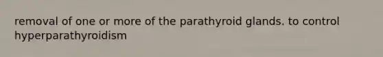 removal of one or more of the parathyroid glands. to control hyperparathyroidism