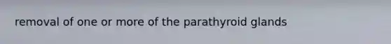 removal of one or more of the parathyroid glands