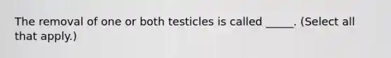 The removal of one or both testicles is called _____. (Select all that apply.)