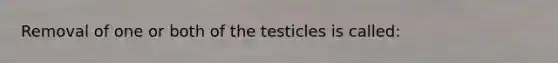 Removal of one or both of the testicles is called: