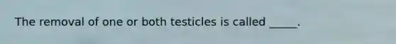 The removal of one or both testicles is called _____.