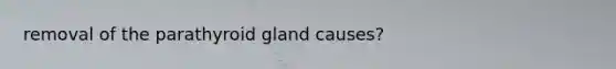 removal of the parathyroid gland causes?