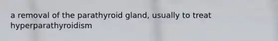 a removal of the parathyroid gland, usually to treat hyperparathyroidism