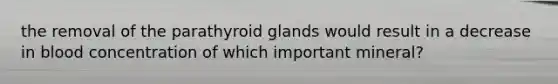 the removal of the parathyroid glands would result in a decrease in blood concentration of which important mineral?