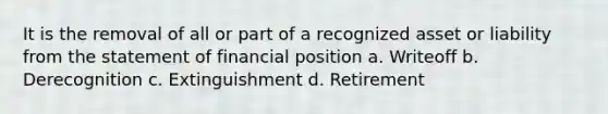 It is the removal of all or part of a recognized asset or liability from the statement of financial position a. Writeoff b. Derecognition c. Extinguishment d. Retirement