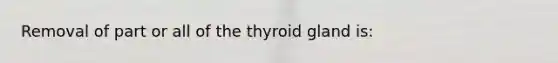 Removal of part or all of the thyroid gland is: