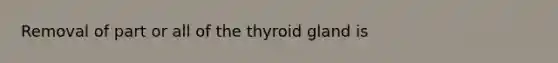 Removal of part or all of the thyroid gland is