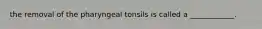 the removal of the pharyngeal tonsils is called a ____________.