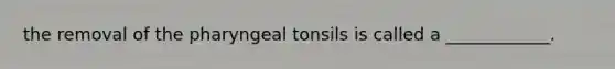 the removal of the pharyngeal tonsils is called a ____________.