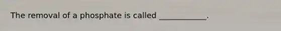 The removal of a phosphate is called ____________.