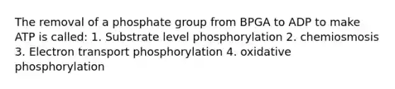 The removal of a phosphate group from BPGA to ADP to make ATP is called: 1. Substrate level phosphorylation 2. chemiosmosis 3. Electron transport phosphorylation 4. oxidative phosphorylation