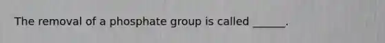 The removal of a phosphate group is called ______.