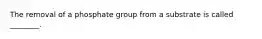 The removal of a phosphate group from a substrate is called ________.