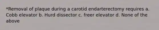 *Removal of plaque during a carotid endarterectomy requires a. Cobb elevator b. Hurd dissector c. freer elevator d. None of the above