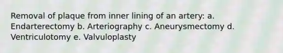 Removal of plaque from inner lining of an artery: a. Endarterectomy b. Arteriography c. Aneurysmectomy d. Ventriculotomy e. Valvuloplasty