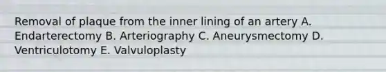 Removal of plaque from the inner lining of an artery A. Endarterectomy B. Arteriography C. Aneurysmectomy D. Ventriculotomy E. Valvuloplasty