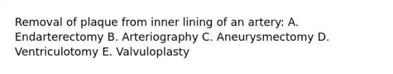 Removal of plaque from inner lining of an artery: A. Endarterectomy B. Arteriography C. Aneurysmectomy D. Ventriculotomy E. Valvuloplasty