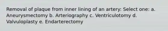 Removal of plaque from inner lining of an artery: Select one: a. Aneurysmectomy b. Arteriography c. Ventriculotomy d. Valvuloplasty e. Endarterectomy