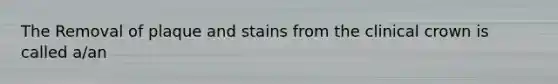 The Removal of plaque and stains from the clinical crown is called a/an