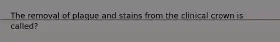 The removal of plaque and stains from the clinical crown is called?