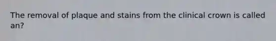 The removal of plaque and stains from the clinical crown is called an?