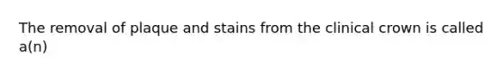 The removal of plaque and stains from the clinical crown is called a(n)