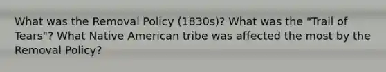 What was the Removal Policy (1830s)? What was the "Trail of Tears"? What Native American tribe was affected the most by the Removal Policy?