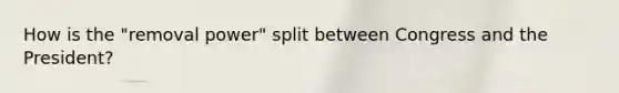 How is the "removal power" split between Congress and the President?
