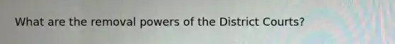 What are the removal <a href='https://www.questionai.com/knowledge/kKSx9oT84t-powers-of' class='anchor-knowledge'>powers of</a> the District Courts?