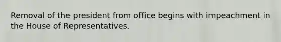 Removal of the president from office begins with impeachment in the House of Representatives.