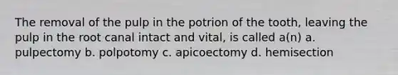 The removal of the pulp in the potrion of the tooth, leaving the pulp in the root canal intact and vital, is called a(n) a. pulpectomy b. polpotomy c. apicoectomy d. hemisection