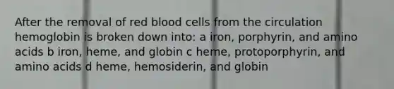 After the removal of red blood cells from the circulation hemoglobin is broken down into: a iron, porphyrin, and amino acids b iron, heme, and globin c heme, protoporphyrin, and amino acids d heme, hemosiderin, and globin