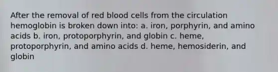 After the removal of red blood cells from the circulation hemoglobin is broken down into: a. iron, porphyrin, and amino acids b. iron, protoporphyrin, and globin c. heme, protoporphyrin, and amino acids d. heme, hemosiderin, and globin