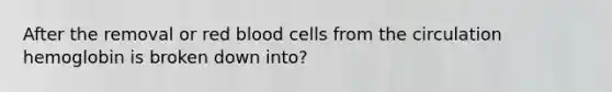 After the removal or red blood cells from the circulation hemoglobin is broken down into?