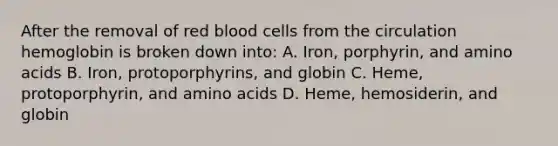 After the removal of red blood cells from the circulation hemoglobin is broken down into: A. Iron, porphyrin, and amino acids B. Iron, protoporphyrins, and globin C. Heme, protoporphyrin, and amino acids D. Heme, hemosiderin, and globin