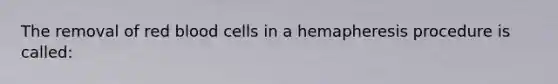 The removal of red blood cells in a hemapheresis procedure is called: