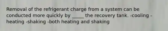 Removal of the refrigerant charge from a system can be conducted more quickly by _____ the recovery tank. -cooling -heating -shaking -both heating and shaking