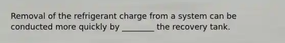 Removal of the refrigerant charge from a system can be conducted more quickly by ________ the recovery tank.