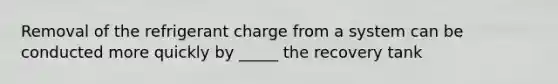Removal of the refrigerant charge from a system can be conducted more quickly by _____ the recovery tank