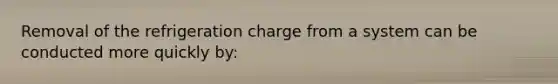 Removal of the refrigeration charge from a system can be conducted more quickly by: