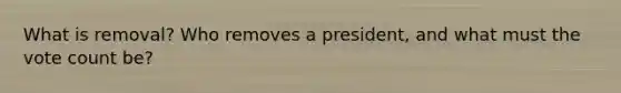 What is removal? Who removes a president, and what must the vote count be?
