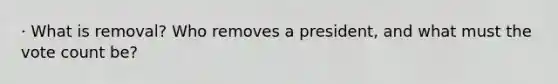 · What is removal? Who removes a president, and what must the vote count be?