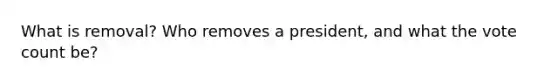 What is removal? Who removes a president, and what the vote count be?