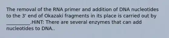 The removal of the RNA primer and addition of DNA nucleotides to the 3' end of Okazaki fragments in its place is carried out by __________.HINT: There are several enzymes that can add nucleotides to DNA..