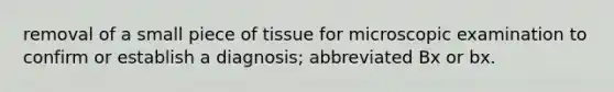 removal of a small piece of tissue for microscopic examination to confirm or establish a diagnosis; abbreviated Bx or bx.