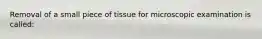 Removal of a small piece of tissue for microscopic examination is called: